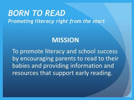 BORN TO READ Promoting literacy right from the start MISSION To promote literacy and school success by encouraging parents to read to their babies and.