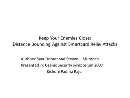 Keep Your Enemies Close: Distance Bounding Against Smartcard Relay Attacks Authors: Saar Drimer and Steven J. Murdoch Presented in: Usenix Security Symposium.