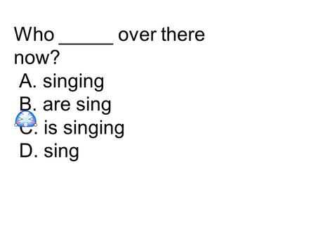 Who _____ over there now? A. singing B. are sing C. is singing D. sing.