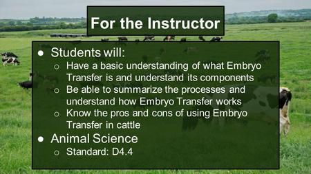 For the Instructor ●Students will: o Have a basic understanding of what Embryo Transfer is and understand its components o Be able to summarize the processes.