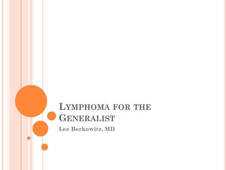 L YMPHOMA FOR THE G ENERALIST Lee Berkowitz, MD. G OALS AND O BJECTIVES 1. Understand the importance of pathology and staging in the approach to management.