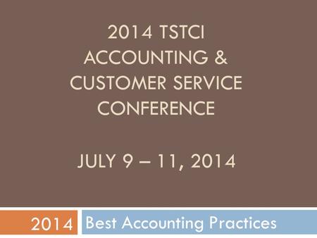 2014 TSTCI ACCOUNTING & CUSTOMER SERVICE CONFERENCE Best Accounting Practices 2014 JULY 9 – 11, 2014.