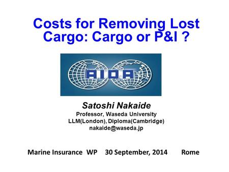 Marine Insurance WP 30 September, 2014 Rome Costs for Removing Lost Cargo: Cargo or P&I ? Satoshi Nakaide Professor, Waseda University LLM(London), Diploma(Cambridge)