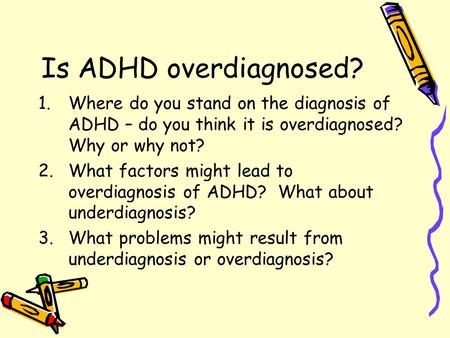 Is ADHD overdiagnosed? 1.Where do you stand on the diagnosis of ADHD – do you think it is overdiagnosed? Why or why not? 2.What factors might lead to overdiagnosis.