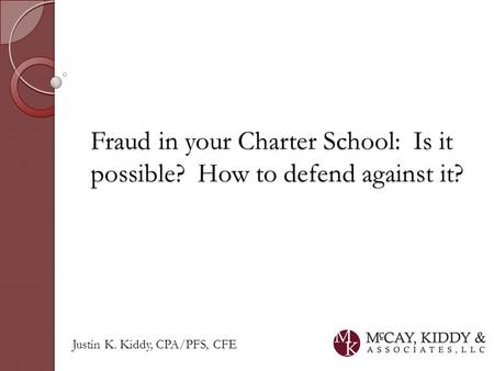 Justin K. Kiddy, CPA/PFS, CFE Fraud in your Charter School: Is it possible? How to defend against it?