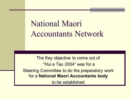 National Maori Accountants Network The Key objective to come out of “Hui a Tau 2004” was for a Steering Committee to do the preparatory work for a National.