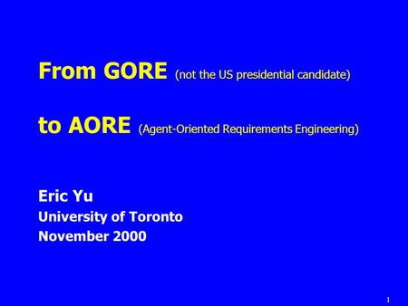 1 From GORE (not the US presidential candidate) to AORE (Agent-Oriented Requirements Engineering) Eric Yu University of Toronto November 2000.