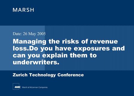 Managing the risks of revenue loss.Do you have exposures and can you explain them to underwriters. Zurich Technology Conference Date: 26 May 2005.