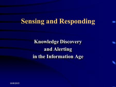 10/8/2015 Sensing and Responding Knowledge Discovery and Alerting in the Information Age Knowledge Discovery and Alerting in the Information Age.