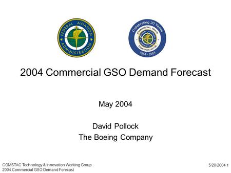 COMSTAC Technology & Innovation Working Group 2004 Commercial GSO Demand Forecast 5/20/2004 1 2004 Commercial GSO Demand Forecast May 2004 David Pollock.