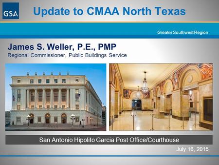 Greater Southwest Region July 16, 2015 Update to CMAA North Texas San Antonio Hipolito Garcia Post Office/Courthouse James S. Weller, P.E., PMP Regional.