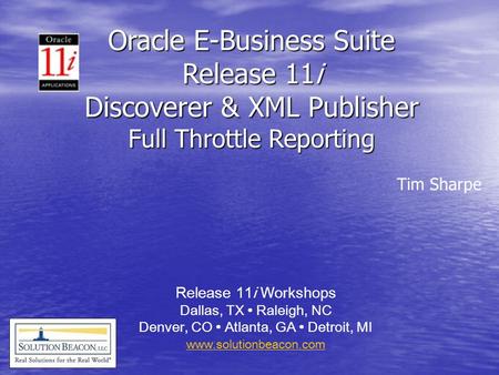 Release 11i Workshops Dallas, TX Raleigh, NC Denver, CO Atlanta, GA Detroit, MI www.solutionbeacon.com Tim Sharpe Oracle E-Business Suite Release 11i Discoverer.