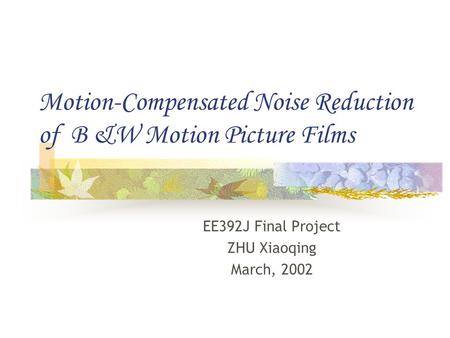 Motion-Compensated Noise Reduction of B &W Motion Picture Films EE392J Final Project ZHU Xiaoqing March, 2002.