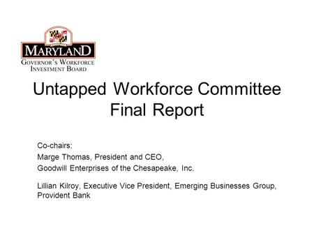 Untapped Workforce Committee Final Report Co-chairs: Marge Thomas, President and CEO, Goodwill Enterprises of the Chesapeake, Inc. Lillian Kilroy, Executive.