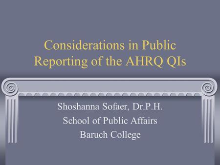 Considerations in Public Reporting of the AHRQ QIs Shoshanna Sofaer, Dr.P.H. School of Public Affairs Baruch College.