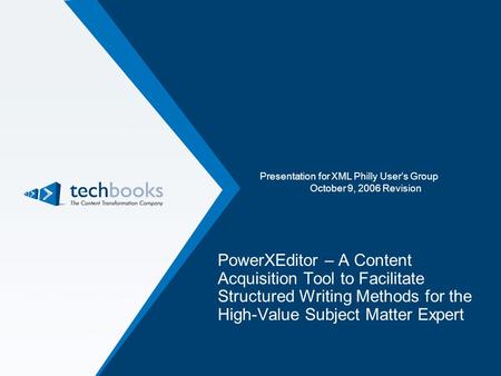 Presentation for XML Philly User’s Group October 9, 2006 Revision PowerXEditor – A Content Acquisition Tool to Facilitate Structured Writing Methods for.