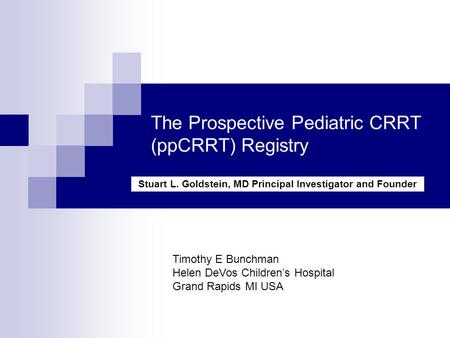 The Prospective Pediatric CRRT (ppCRRT) Registry Stuart L. Goldstein, MD Principal Investigator and Founder Timothy E Bunchman Helen DeVos Children’s Hospital.