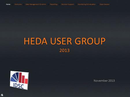 November 2013 HEDA USER GROUP 2013 HomeWelcomeData Management & AdminReportingDecision SupportMonitoring & EvaluationOpen Session.