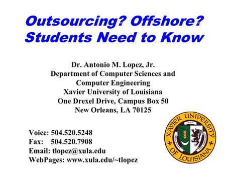 Outsourcing? Offshore? Students Need to Know Dr. Antonio M. Lopez, Jr. Department of Computer Sciences and Computer Engineering Xavier University of Louisiana.