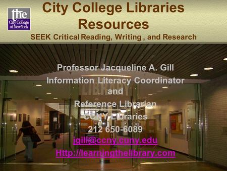 City College Libraries Resources SEEK Critical Reading, Writing, and Research Professor Jacqueline A. Gill Information Literacy Coordinator and Reference.