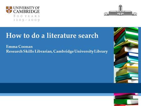 Cambridge University Library How to do a literature search Emma Coonan Research Skills Librarian, Cambridge University Library.