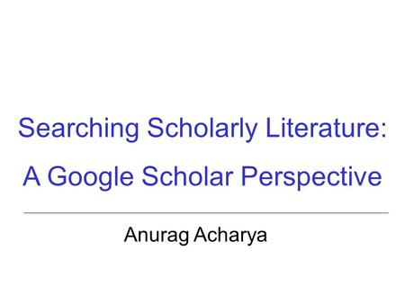 Searching Scholarly Literature: A Google Scholar Perspective Anurag Acharya.