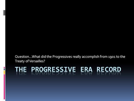 Question…What did the Progressives really accomplish from 1901 to the Treaty of Versailles?