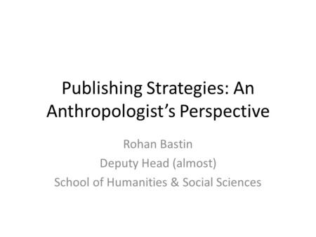 Publishing Strategies: An Anthropologist’s Perspective Rohan Bastin Deputy Head (almost) School of Humanities & Social Sciences.