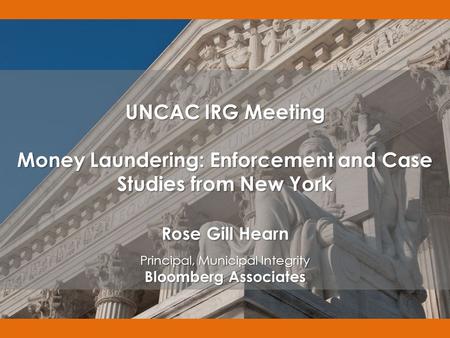 UNCAC IRG Meeting Money Laundering: Enforcement and Case Studies from New York Rose Gill Hearn Principal, Municipal Integrity Bloomberg Associates.