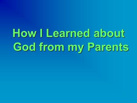 How I Learned about God from my Parents.  Children learn many things from their parents.  Some parents give their children bad examples, like smoking.