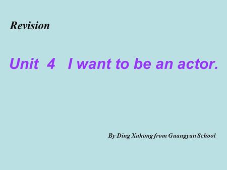 Unit 4 I want to be an actor. Revision By Ding Xuhong from Guangyan School.