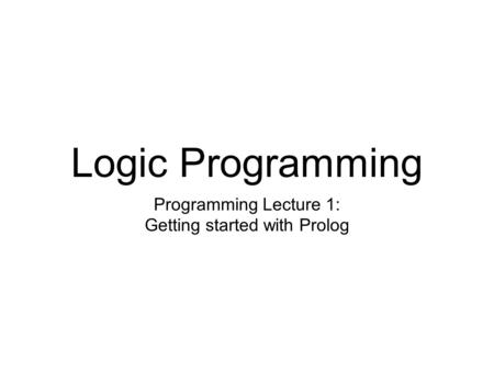 Logic Programming Programming Lecture 1: Getting started with Prolog.