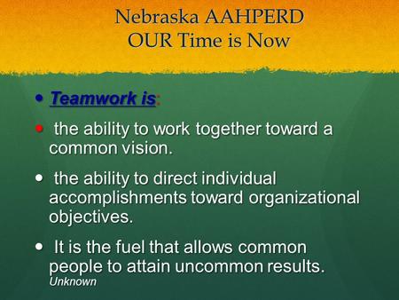 Nebraska AAHPERD OUR Time is Now Teamwork is: Teamwork is: the ability to work together toward a common vision. the ability to work together toward a common.