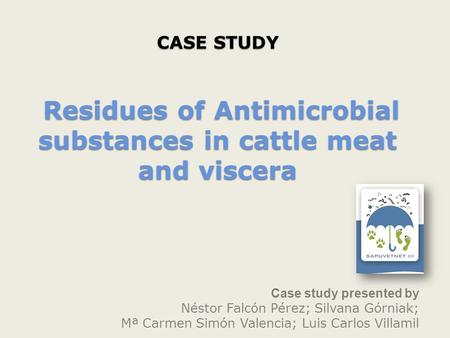 CASE STUDY Residues of Antimicrobial substances in cattle meat and viscera Case study presented by Néstor Falcón Pérez; Silvana Górniak; Mª Carmen Simón.