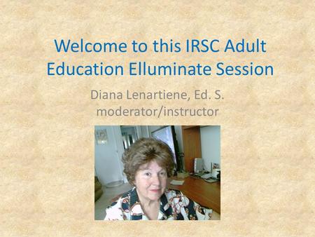 Welcome to this IRSC Adult Education Elluminate Session Diana Lenartiene, Ed. S. moderator/instructor.