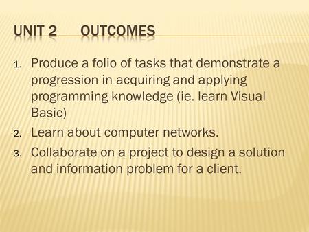 1. Produce a folio of tasks that demonstrate a progression in acquiring and applying programming knowledge (ie. learn Visual Basic) 2. Learn about computer.