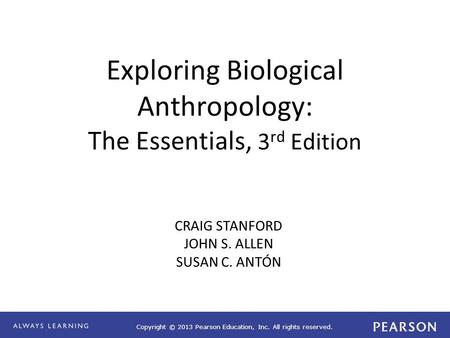 Copyright © 2013 Pearson Education, Inc. All rights reserved. Exploring Biological Anthropology: The Essentials, 3 rd Edition CRAIG STANFORD JOHN S. ALLEN.