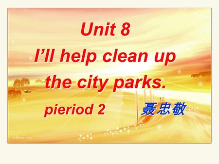 Unit 8 I’ll help clean up the city parks. pieriod 2 聂忠敬 Unit 8 I’ll help clean up the city parks. pieriod 2 聂忠敬.