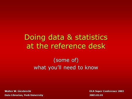 Doing data & statistics at the reference desk (some of) what you’ll need to know OLA Super Conference 2003 2003.02.01 Walter W. Giesbrecht Data Librarian,