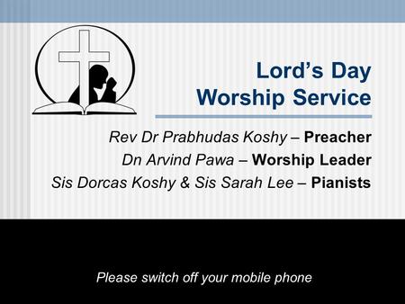 Lord’s Day Worship Service Rev Dr Prabhudas Koshy – Preacher Dn Arvind Pawa – Worship Leader Sis Dorcas Koshy & Sis Sarah Lee – Pianists Please switch.