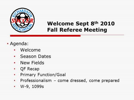 Welcome Sept 8 th 2010 Fall Referee Meeting Agenda: Welcome Season Dates New Fields QF Recap Primary Function/Goal Professionalism – come dressed, come.