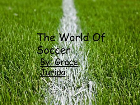 The world of soccer by: Grace Juriga The world of soccer The World Of Soccer By: Grace Juriga.