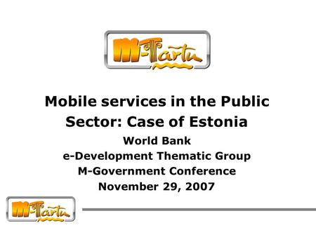 Mobile services in the Public Sector: Case of Estonia World Bank e-Development Thematic Group M-Government Conference November 29, 2007.