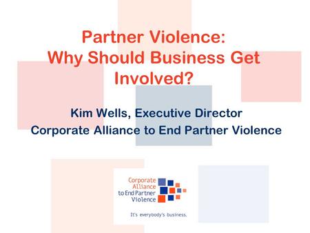 Partner Violence: Why Should Business Get Involved? Kim Wells, Executive Director Corporate Alliance to End Partner Violence.