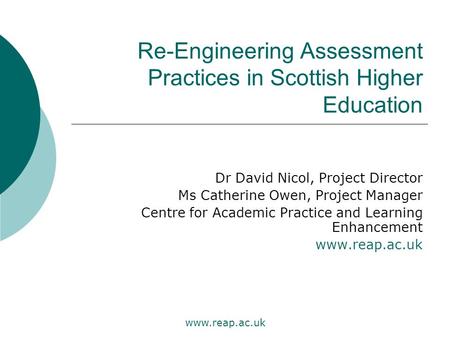 Www.reap.ac.uk Re-Engineering Assessment Practices in Scottish Higher Education Dr David Nicol, Project Director Ms Catherine Owen, Project Manager Centre.