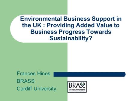 Environmental Business Support in the UK : Providing Added Value to Business Progress Towards Sustainability? Frances Hines BRASS Cardiff University.