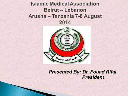 Islamic Medical Association Beirut – Lebanon Arusha – Tanzania 7-8 August 2014 Presented By: Dr. Fouad Rifai President.