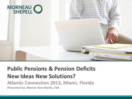 Atlantic Connection 2013, Miami, Florida Public Pensions & Pension Deficits New Ideas New Solutions? Presented by: Marcia Tam-Marks, FSA.