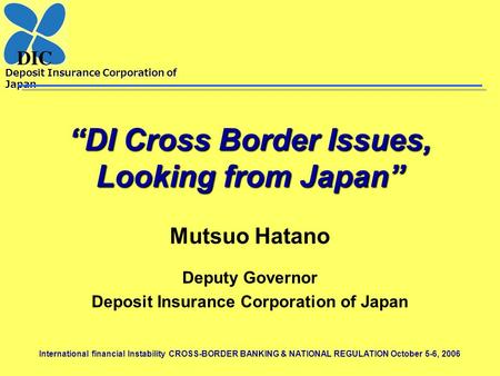 Deposit Insurance Corporation of Japan International financial Instability CROSS-BORDER BANKING & NATIONAL REGULATION October 5-6, 2006 “DI Cross Border.