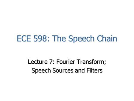 ECE 598: The Speech Chain Lecture 7: Fourier Transform; Speech Sources and Filters.